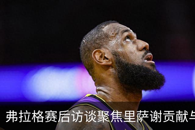 弗拉格赛后访谈聚焦里萨谢贡献与潜力